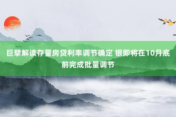 巨擘解读存量房贷利率调节确定 银即将在10月底前完成批量调节