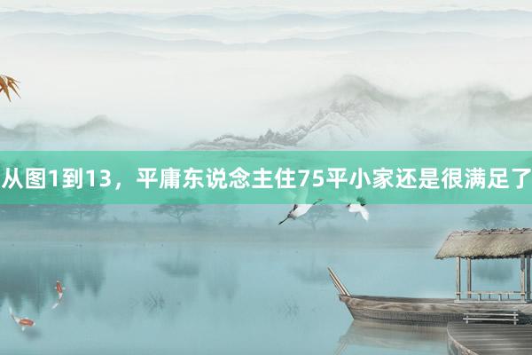 从图1到13，平庸东说念主住75平小家还是很满足了