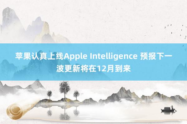 苹果认真上线Apple Intelligence 预报下一波更新将在12月到来