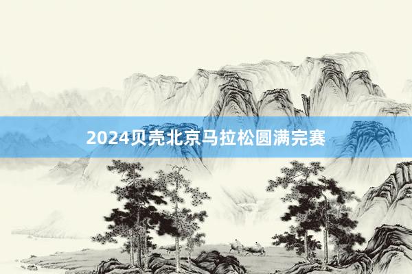 2024贝壳北京马拉松圆满完赛