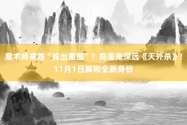 魔术师来临“鲨出重围”？捣蛋鬼深远《天外杀》!11月1日解锁全新身份