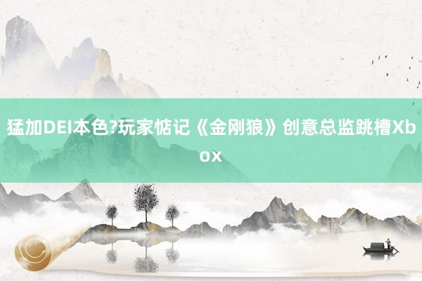 猛加DEI本色?玩家惦记《金刚狼》创意总监跳槽Xbox