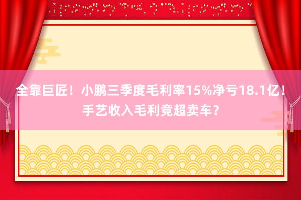 全靠巨匠！小鹏三季度毛利率15%净亏18.1亿！手艺收入毛利竟超卖车？