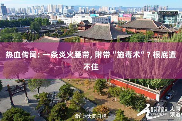 热血传闻: 一条炎火腰带, 附带“施毒术”? 根底遭不住