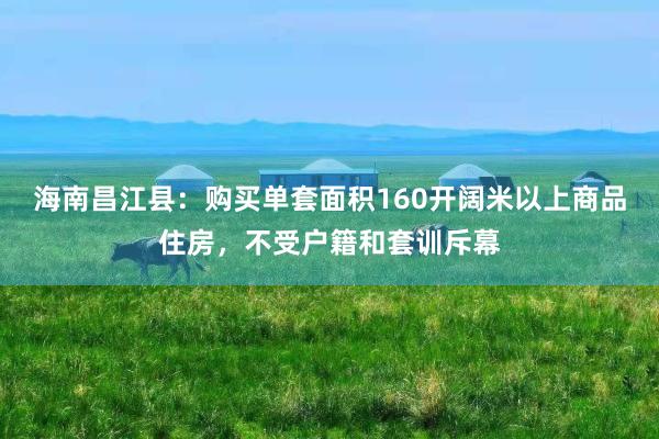 海南昌江县：购买单套面积160开阔米以上商品住房，不受户籍和套训斥幕