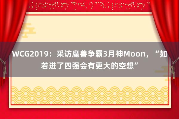 WCG2019：采访魔兽争霸3月神Moon，“如若进了四强会有更大的空想”